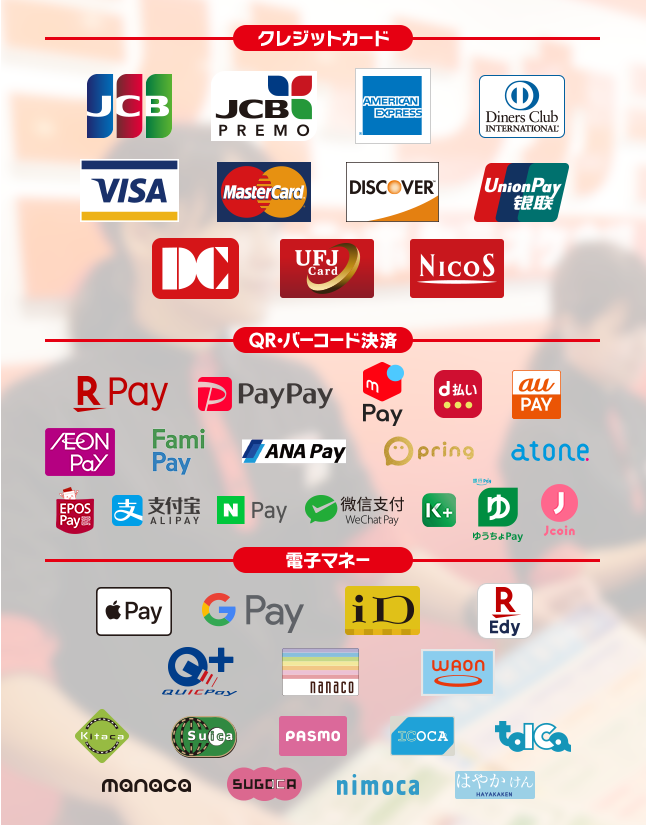 【クレジットカード】JCB, JCB PREMO,AMERICAN EXPRESS,Diners Club International, VISA, MasterCard, DISCOVER, UnionPay, DC, UFJCard, NICOS,【バーコード決済】LINE Pay, N Pay, 楽天ペイ, PayPay, d払い, Alipay(支付宝), WeChat Pay(微信支付),au pay,ゆうちょPay,j-coin,ANA Pay,pring,atone,EPOS Pay,K PLUS