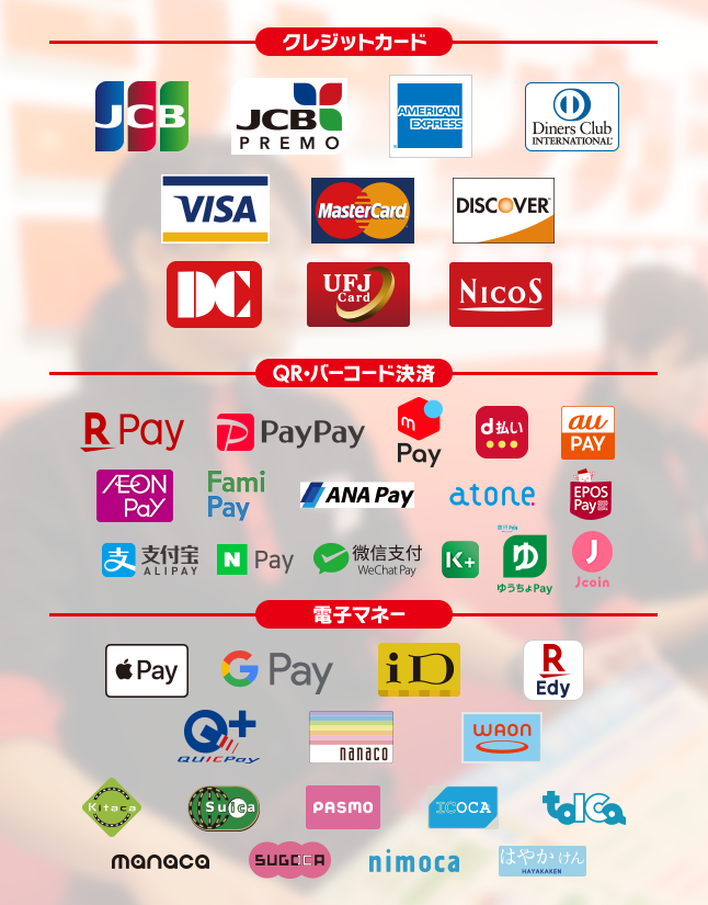 【クレジットカード】JCB, JCB PREMO,AMERICAN EXPRESS,Diners Club International, VISA, MasterCard, DISCOVER, UnionPay, DC, UFJCard, NICOS,【バーコード決済】LINE Pay, N Pay, 楽天ペイ, PayPay, d払い, Alipay(支付宝), WeChat Pay(微信支付),au pay,ゆうちょPay,j-coin,ANA Pay,pring,atone,EPOS Pay,K PLUS